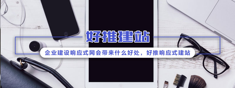 企业建设响应式网会带来什么好处，好推响应式建站